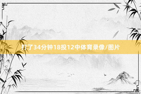 打了34分钟18投12中体育录像/图片