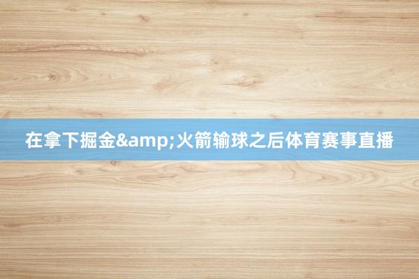 在拿下掘金&火箭输球之后体育赛事直播