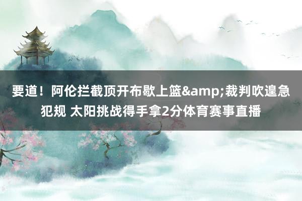 要道！阿伦拦截顶开布歇上篮&裁判吹遑急犯规 太阳挑战得手拿2分体育赛事直播