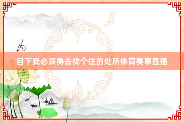 目下我必须得去找个住的处所体育赛事直播