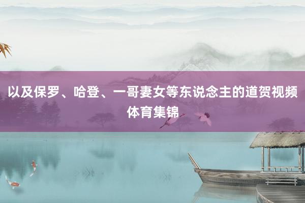 以及保罗、哈登、一哥妻女等东说念主的道贺视频体育集锦