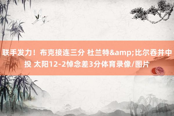 联手发力！布克接连三分 杜兰特&比尔吞并中投 太阳12-2悼念差3分体育录像/图片