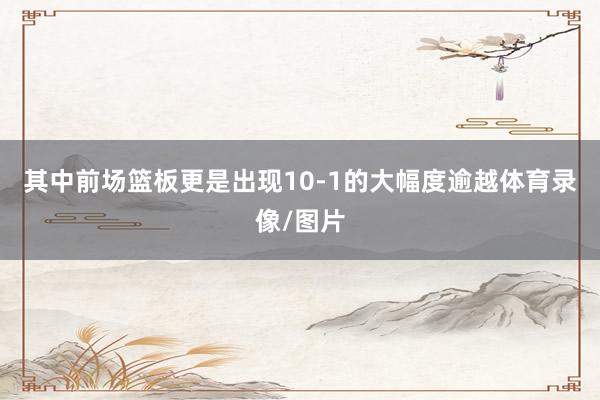 其中前场篮板更是出现10-1的大幅度逾越体育录像/图片