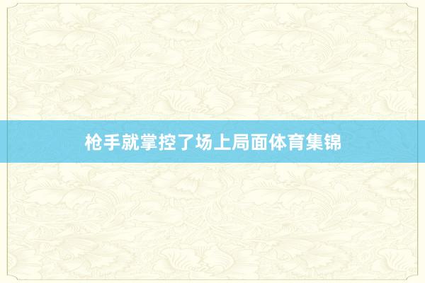 枪手就掌控了场上局面体育集锦