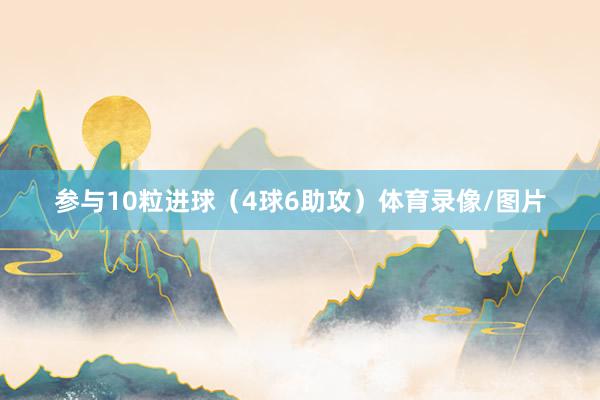 参与10粒进球（4球6助攻）体育录像/图片