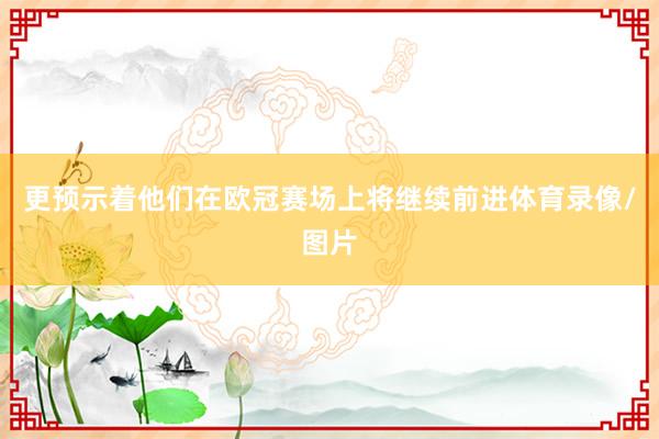 更预示着他们在欧冠赛场上将继续前进体育录像/图片