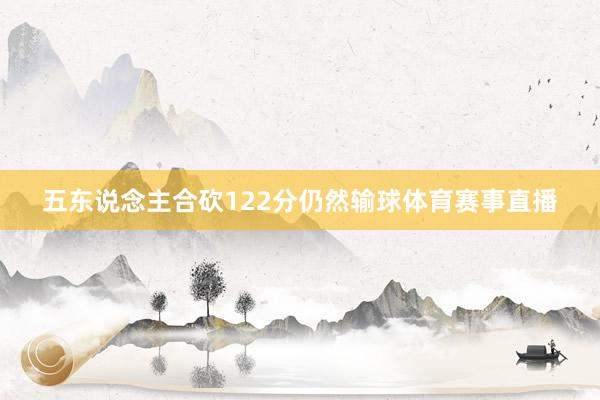 五东说念主合砍122分仍然输球体育赛事直播