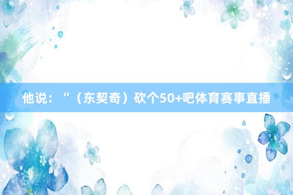 他说：“（东契奇）砍个50+吧体育赛事直播