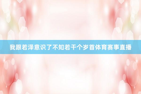 我跟若泽意识了不知若干个岁首体育赛事直播