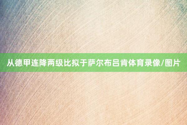 从德甲连降两级比拟于萨尔布吕肯体育录像/图片