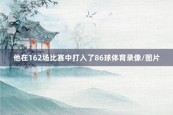 他在162场比赛中打入了86球体育录像/图片