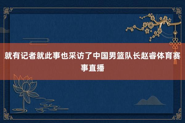 就有记者就此事也采访了中国男篮队长赵睿体育赛事直播