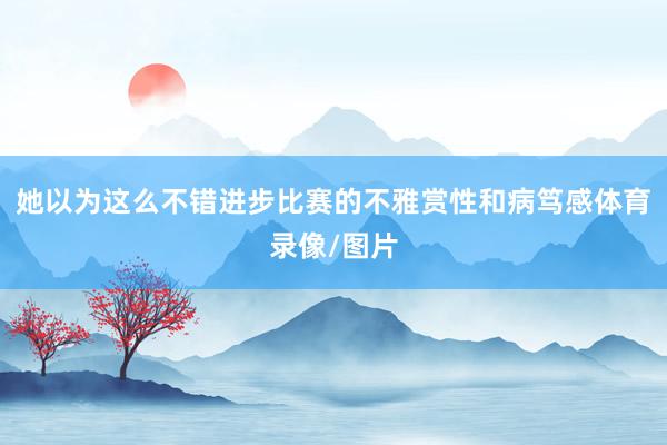 她以为这么不错进步比赛的不雅赏性和病笃感体育录像/图片