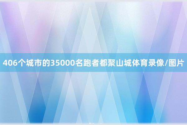 406个城市的35000名跑者都聚山城体育录像/图片