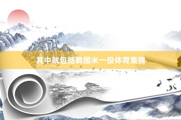 其中就包括戰國米一役体育集锦