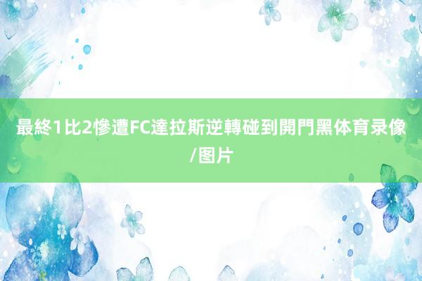 最終1比2慘遭FC達拉斯逆轉碰到開門黑体育录像/图片