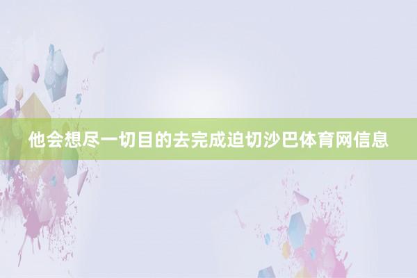 他会想尽一切目的去完成迫切沙巴体育网信息
