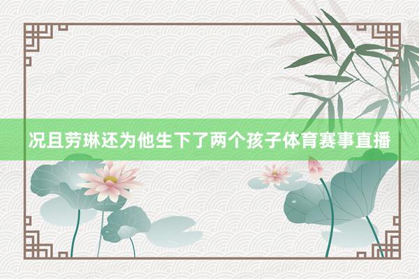 况且劳琳还为他生下了两个孩子体育赛事直播