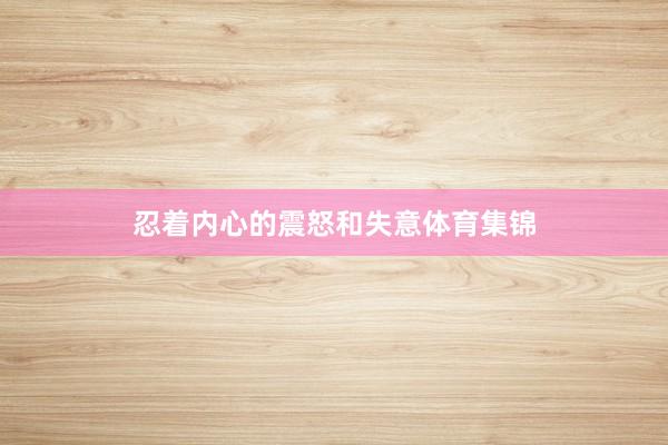 忍着内心的震怒和失意体育集锦