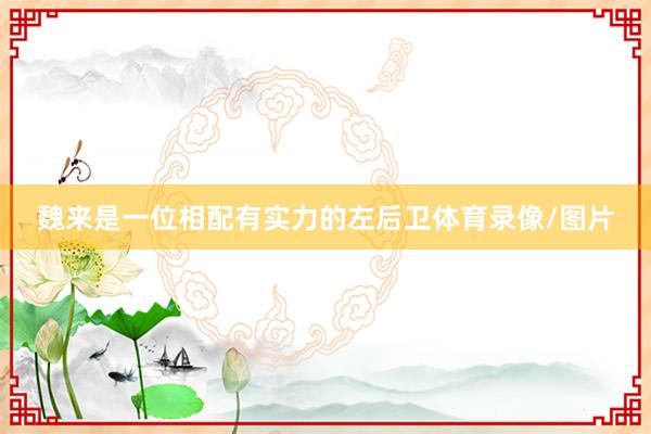 魏来是一位相配有实力的左后卫体育录像/图片