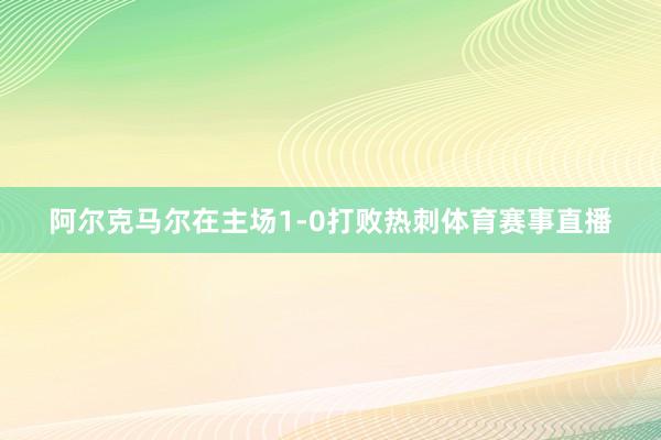 阿尔克马尔在主场1-0打败热刺体育赛事直播