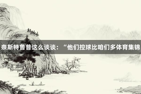 奈斯特鲁普这么谈谈：“他们控球比咱们多体育集锦