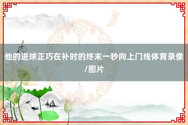 他的进球正巧在补时的终末一秒向上门线体育录像/图片