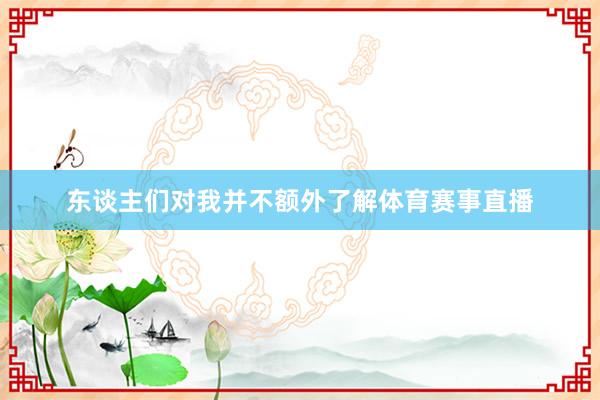 东谈主们对我并不额外了解体育赛事直播