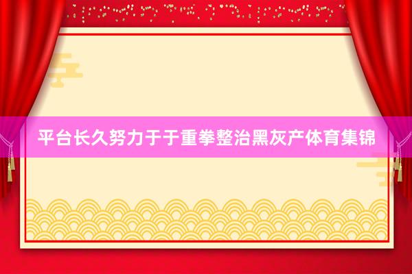 平台长久努力于于重拳整治黑灰产体育集锦