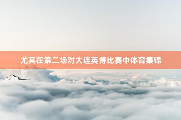 尤其在第二场对大连英博比赛中体育集锦