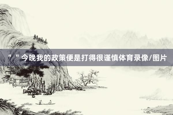 ＂＂今晚我的政策便是打得很谨慎体育录像/图片