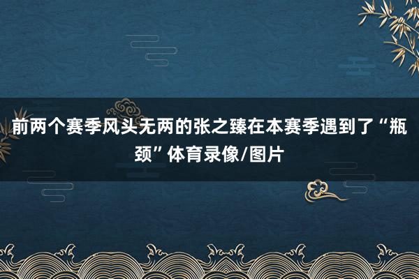 前两个赛季风头无两的张之臻在本赛季遇到了“瓶颈”体育录像/图片