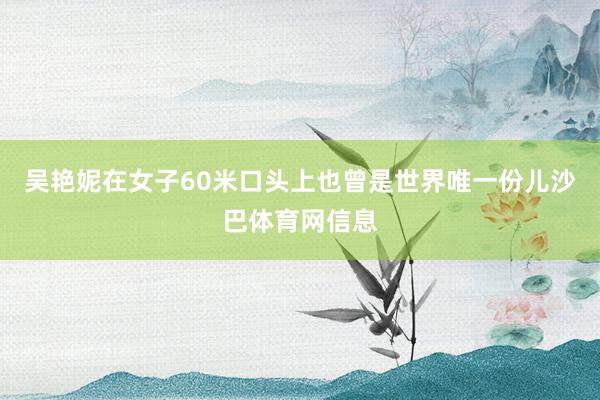 吴艳妮在女子60米口头上也曾是世界唯一份儿沙巴体育网信息