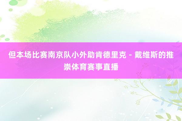但本场比赛南京队小外助肯德里克 - 戴维斯的推崇体育赛事直播