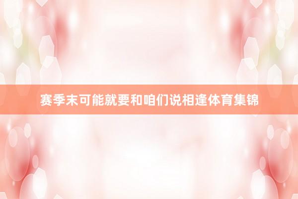 赛季末可能就要和咱们说相逢体育集锦