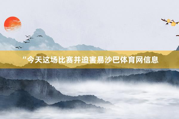 “今天这场比赛并迫害易沙巴体育网信息