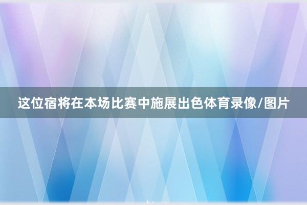 这位宿将在本场比赛中施展出色体育录像/图片