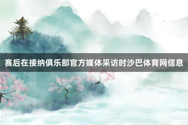 赛后在接纳俱乐部官方媒体采访时沙巴体育网信息