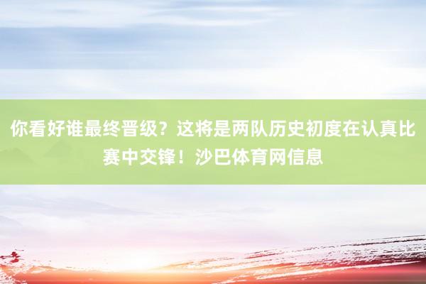 你看好谁最终晋级？这将是两队历史初度在认真比赛中交锋！沙巴体育网信息