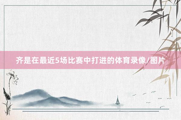 齐是在最近5场比赛中打进的体育录像/图片