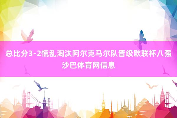 总比分3-2慌乱淘汰阿尔克马尔队晋级欧联杯八强沙巴体育网信息