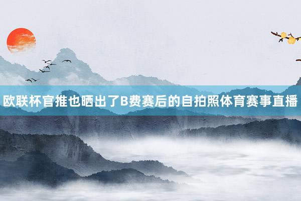 欧联杯官推也晒出了B费赛后的自拍照体育赛事直播