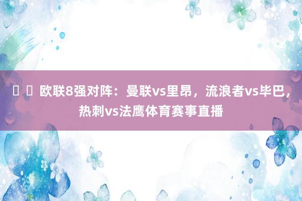 ⚔️欧联8强对阵：曼联vs里昂，流浪者vs毕巴，热刺vs法鹰体育赛事直播