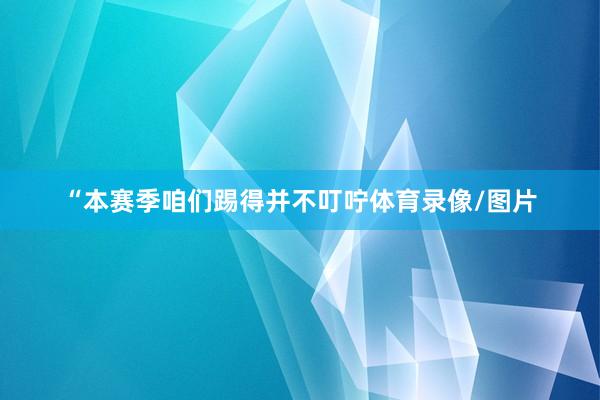 “本赛季咱们踢得并不叮咛体育录像/图片