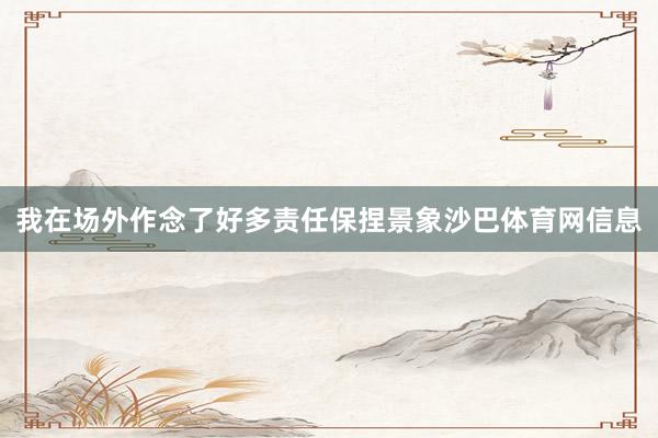 我在场外作念了好多责任保捏景象沙巴体育网信息