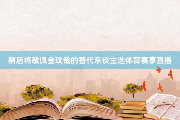稍后将敬佩金玟哉的替代东谈主选体育赛事直播