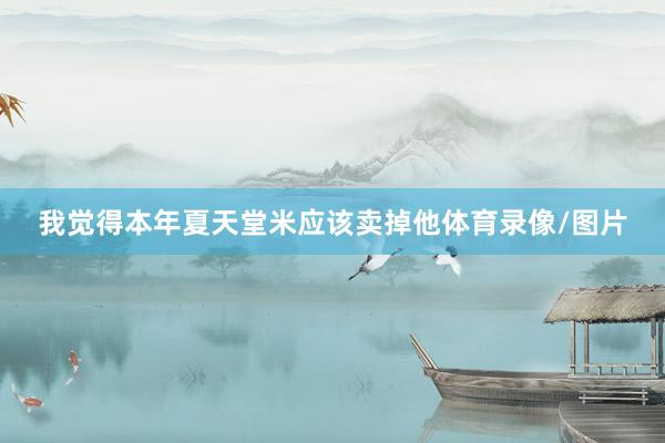 我觉得本年夏天堂米应该卖掉他体育录像/图片