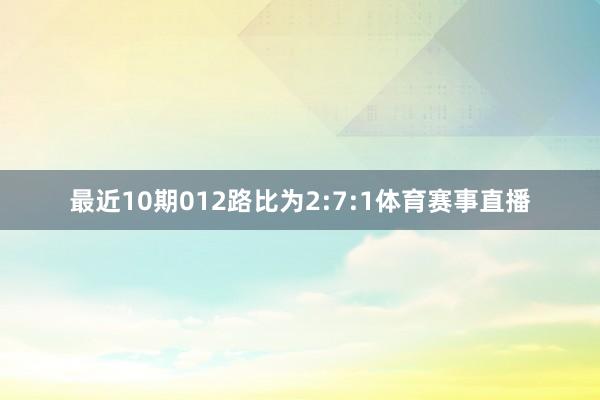最近10期012路比为2:7:1体育赛事直播
