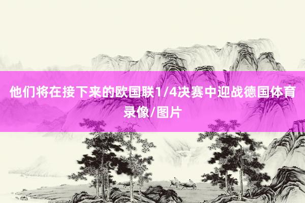 他们将在接下来的欧国联1/4决赛中迎战德国体育录像/图片