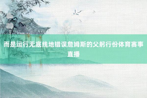 而是运行无底线地错误詹姆斯的父躬行份体育赛事直播